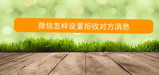 怎么拒收微信消息？教你微信拒絕接收對(duì)方信息的方法